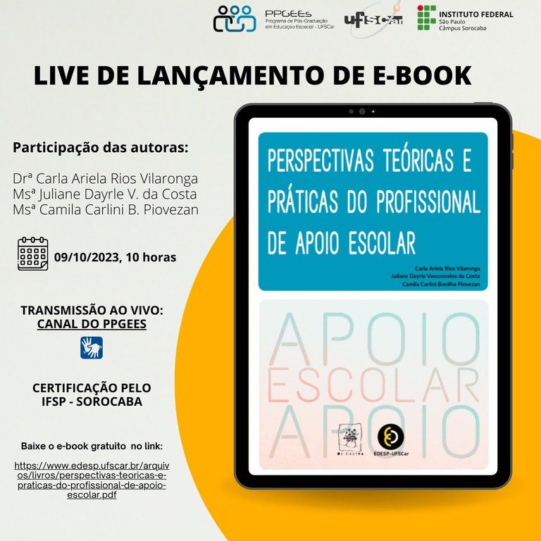 Divulgação de live de lançamento de e-book Perspectivas teóricas e práticas do profissional de apoio escolar. Participação das autoras: Drª Carla Ariela Rios Vilaronga, Msª Juliane Dayrle V. da Costa e Msª Camila Carlini B. Piovezan. Data: 09/10/2023, horário: 10 horas. Local: Canal PPGEEs. Garantida a acessibilidade em Libras. Certificação pelo IFSP – Sorocaba. Baixe o e-book gratuito no link: https://www.edesp.ufscar.br/arquivos/livros/perspectivas-teoricas-e-praticas-do-profissional-de-apoio-escolar.pdf. Card nas cores azul, preta, cinza e amarelo. Na parte superior há, da esquerda para direita, os logos: PPGEES, UFSCar e IFSP - Sorocaba. Fim da descrição